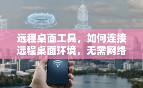 远程桌面工具,如何连接远程桌面环境,无需网络连接