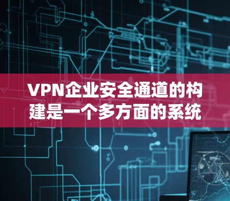 VPN企业安全通道的构建是一个多方面的系统工程,涵盖了技术和策略层面的综合管理。以下是一些具体实施步骤和注意事项 VPN企业安全通道的构建是一个多方面的系统工程,涵盖了技术和策略层面的综合管理。以下是一些具体实施步骤和注意事项
