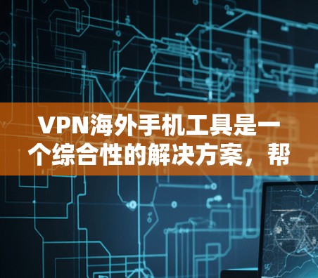 VPN海外手机工具是一个综合性的解决方案，帮助用户在全球范围内访问外部服务器或网站，同时保护隐私。以下是几种主要的VPN工具和方法