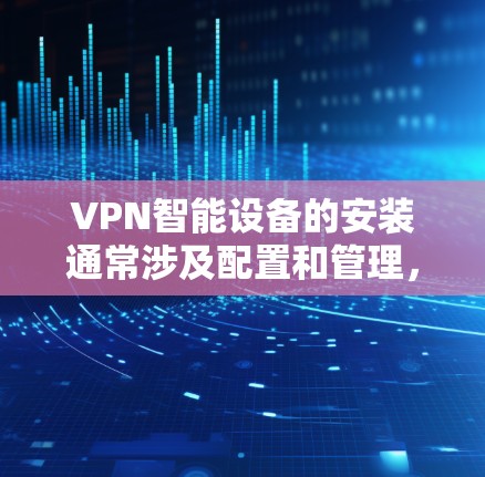 VPN智能设备的安装通常涉及配置和管理,具体操作取决于设备类型和目的。以下是一些常见的VPN智能设备及其安装步骤