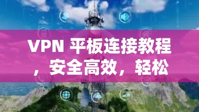 VPN 平板连接教程,安全高效,轻松上瘾