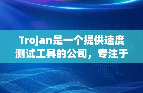 Trojan是一个提供速度测试工具的公司，专注于测试应用程序的运行速度。以下是对Trojan速度测试的详细介绍
