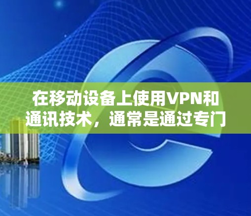 在移动设备上使用VPN和通讯技术，通常是通过专门的VPN应用程序或手机上的VPN功能来实现的。以下是一些使用VPN移动通讯加速的建议和方法