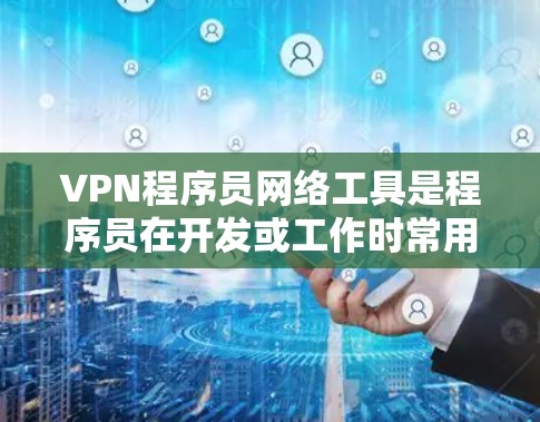 VPN程序员网络工具是程序员在开发或工作时常用的VPN管理工具，旨在支持他们访问外部服务器、处理隐私问题并保障数据安全。以下是对这一工具的详细分析
