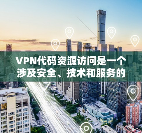 VPN代码资源访问是一个涉及安全、技术和服务的复杂话题，以下是详细的分步解释