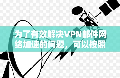 为了有效解决VPN邮件网络加速的问题,可以按照以下步骤进行 为了有效解决VPN邮件网络加速的问题,可以按照以下步骤进行