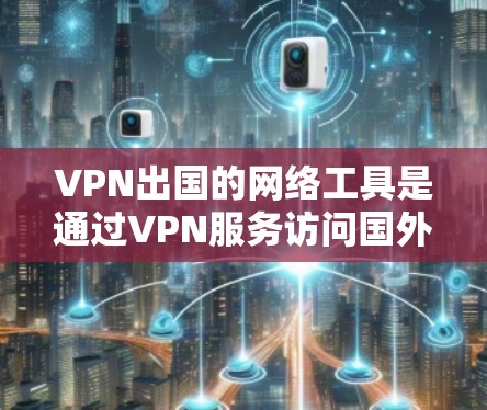 VPN出国的网络工具是通过VPN服务访问国外服务器或服务的网络服务。以下是详细介绍