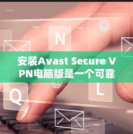 安装Avast Secure VPN电脑版是一个可靠的网络安全工具，适合在不同网络上使用。以下是一些步骤和注意事项，帮助您顺利完成安装和配置