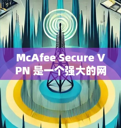 McAfee Secure VPN 是一个强大的网络VPN软件，适合个人用户和企业用户。下面是如何安装和使用McAfee Secure VPN电脑版的详细步骤