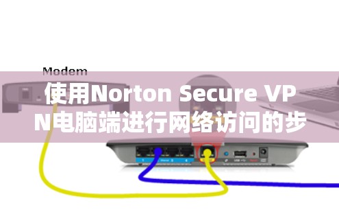 使用Norton Secure VPN电脑端进行网络访问的步骤如下 使用Norton Secure VPN电脑端进行网络访问的步骤如下