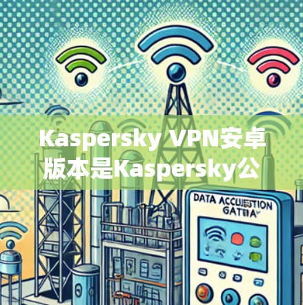 Kaspersky VPN安卓版本是Kaspersky公司为安卓用户开发的网络保护软件，旨在提供安全、加密和隐私化的网络环境。以下是关于该版本的详细信息