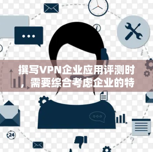 撰写VPN企业应用评测时，需要综合考虑企业的特点、评测的目的和方法，确保语言客观、结构清晰，并涵盖关键指标。以下是一篇结构清晰、内容全面的评测指南