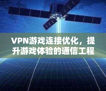 VPN游戏连接优化,提升游戏体验的通信工程师指南
