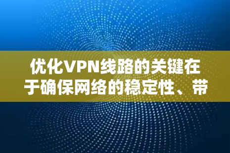 优化VPN线路的关键在于确保网络的稳定性、带宽、防火墙的正确配置以及安全措施。以下是一些优化VPN线路的方法和建议