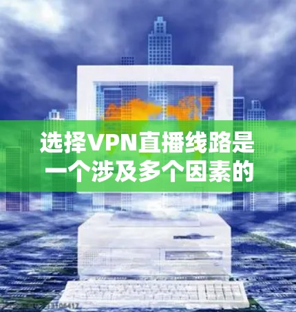 选择VPN直播线路是一个涉及多个因素的复杂过程，以下是逐步的建议和方法