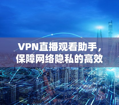 VPN直播观看助手,保障网络隐私的高效解决方案