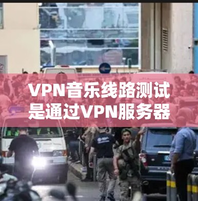 VPN音乐线路测试是通过VPN服务器建立的连接,通常用于在线观看或下载音乐、视频等文件。以下是关于如何进行VPN音乐线路测试的步骤说明