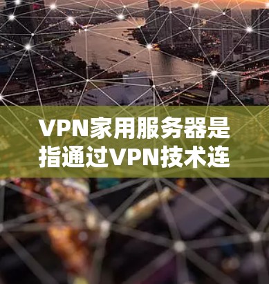 VPN家用服务器是指通过VPN技术连接到一个安全的服务器,用于加密传输数据或访问网站。以下是使用VPN服务器的步骤
