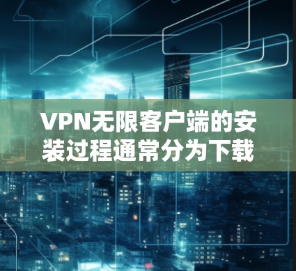 VPN无限客户端的安装过程通常分为下载、解压、配置和连接IP地址几个步骤。以下是一些常见的操作步骤,适用于大多数VPN无限客户端