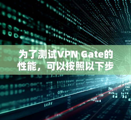 为了测试VPN Gate的性能,可以按照以下步骤进行