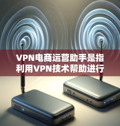VPN电商运营助手是指利用VPN技术帮助进行电商运营的工具和服务。这些助手包括但不限于