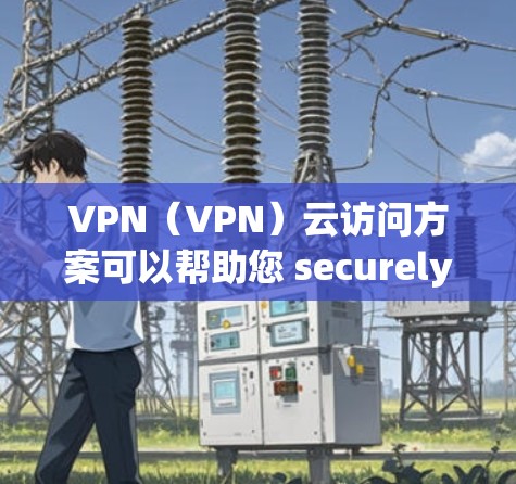 VPN(VPN)云访问方案可以帮助您 securely访问互联网,但要确保您的设备、密码和访问权限符合规定。以下是一个简单易懂的VPN云访问方案
