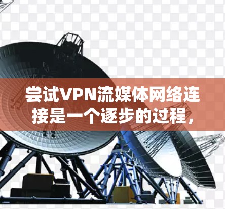 尝试VPN流媒体网络连接是一个逐步的过程,涉及多个步骤和注意事项。以下是一个清晰的步骤指南