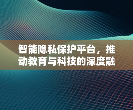 智能隐私保护平台,推动教育与科技的深度融合