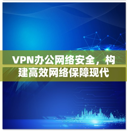 VPN办公网络安全，构建高效网络保障现代办公环境