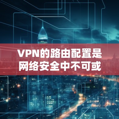 VPN的路由配置是网络安全中不可或缺的一部分,以下是详细的步骤和建议