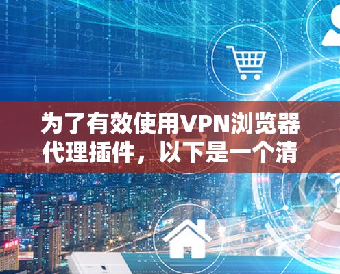 为了有效使用VPN浏览器代理插件,以下是一个清晰、有条理的步骤指南