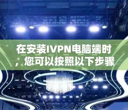 在安装IVPN电脑端时,您可以按照以下步骤进行