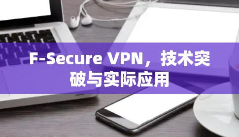 F-Secure VPN，技术突破与实际应用