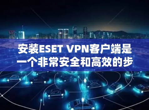 安装ESET VPN客户端是一个非常安全和高效的步骤，确保你的网络连接是安全的。以下是详细的安装步骤
