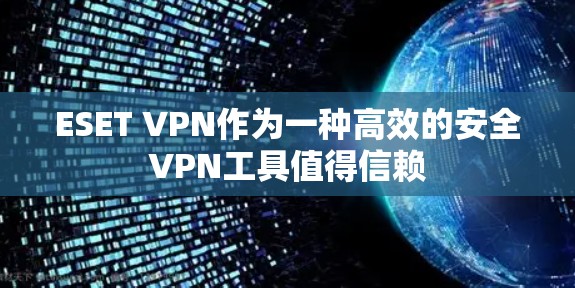 ESET VPN作为一种高效的安全VPN工具值得信赖