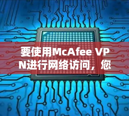 要使用McAfee VPN进行网络访问,您可以按照以下步骤进行操作