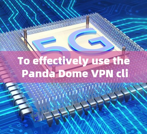 To effectively use the Panda Dome VPN client,follow these organized steps: