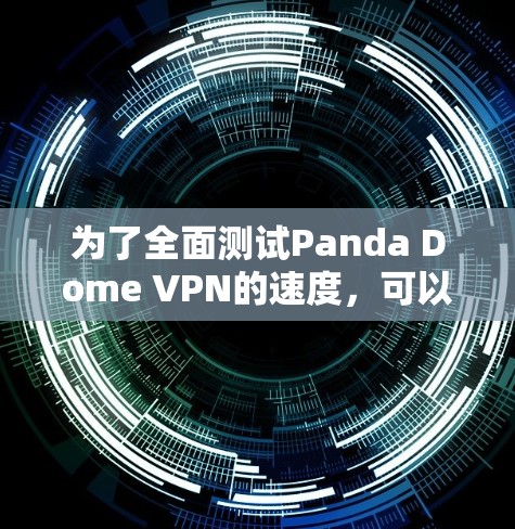 为了全面测试Panda Dome VPN的速度,可以按照以下步骤进行