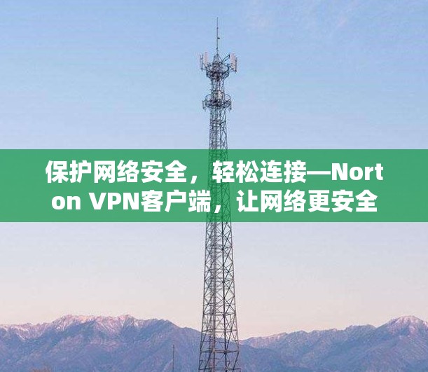 保护网络安全，轻松连接—Norton VPN客户端，让网络更安全