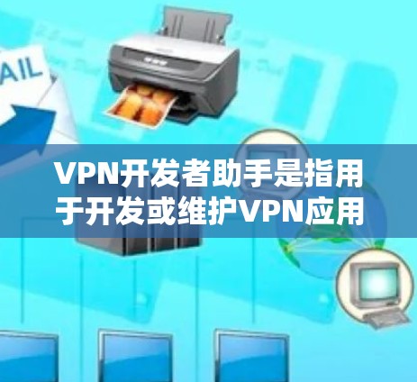 VPN开发者助手是指用于开发或维护VPN应用的开发者工具,它通常包括以下功能
