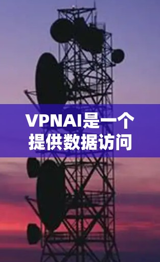 VPNAI是一个提供数据访问和分析功能的工具，旨在帮助用户获取和利用数据资源。以下是对VPNAI的详细介绍