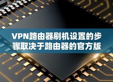 VPN路由器刷机设置的步骤取决于路由器的官方版本和使用的设备。以下是一些通用的步骤，适用于大多数VPN路由器