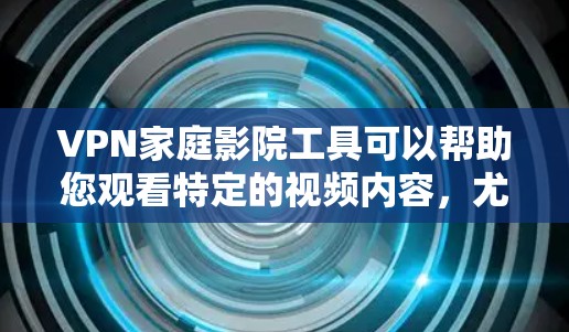 VPN家庭影院工具可以帮助您观看特定的视频内容，尤其是那些被认为可能被VPN或加密的视频。以下是一些常用的VPN家庭影院工具和方法，您可以根据自己的需求选择合适的