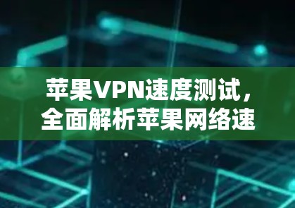 苹果VPN速度测试，全面解析苹果网络速度的关键因素