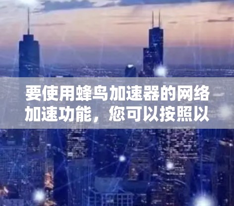 要使用蜂鸟加速器的网络加速功能,您可以按照以下步骤操作