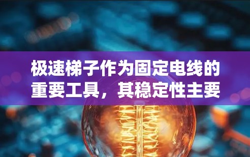 极速梯子作为固定电线的重要工具,其稳定性主要依赖于电线的缠绕情况。缠绕过多或过快会导致以下问题