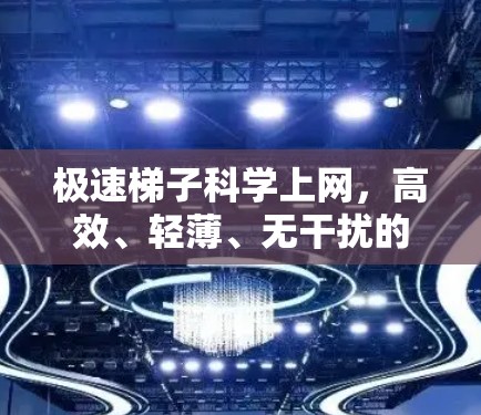 极速梯子科学上网，高效、轻薄、无干扰的网络解决方案