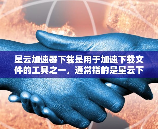 星云加速器下载是用于加速下载文件的工具之一，通常指的是星云下载服务器或者其他类似的服务。为了帮助您下载星云加速器，下面是几个常见的下载链接和使用方法