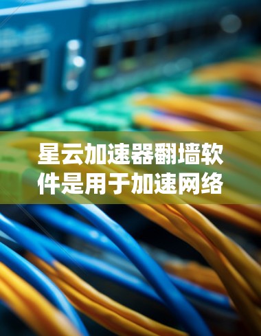 星云加速器翻墙软件是用于加速网络流量并绕过防火墙的工具，旨在访问外部互联网资源。以下是对该软件的详细分析