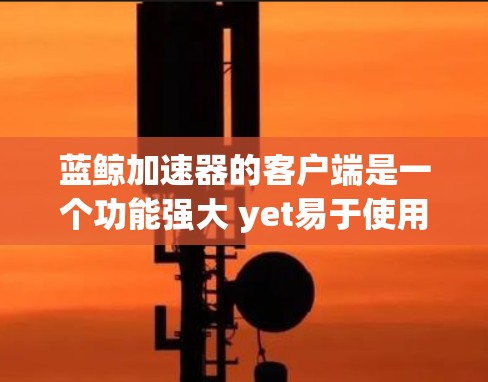 蓝鲸加速器的客户端是一个功能强大 yet易于使用的工具,适合在任何设备上使用。以下是一个详细的使用指南